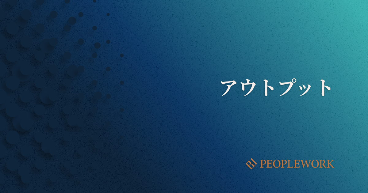 仕事におけるアウトプットとは？　アウトプットのメリットや質を高める方法を紹介